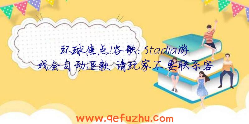 环球焦点！谷歌：Stadia游戏会自动退款